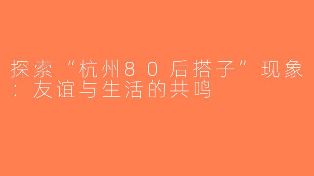 探索“杭州80后搭子”现象：友谊与生活的共鸣