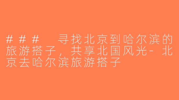 ### 寻找北京到哈尔滨的旅游搭子，共享北国风光-北京去哈尔滨旅游搭子