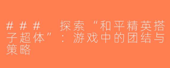 ### 探索“和平精英搭子超体”：游戏中的团结与策略