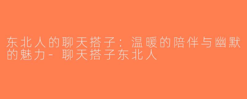 东北人的聊天搭子：温暖的陪伴与幽默的魅力-聊天搭子东北人