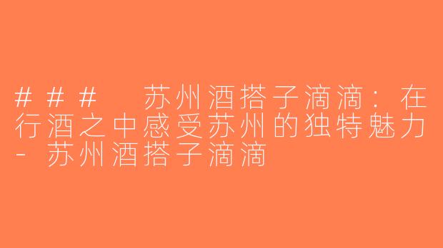 ### 苏州酒搭子滴滴：在行酒之中感受苏州的独特魅力-苏州酒搭子滴滴
