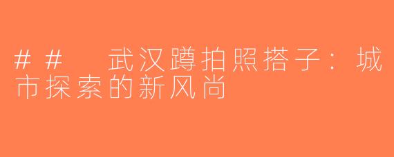 ## 武汉蹲拍照搭子：城市探索的新风尚