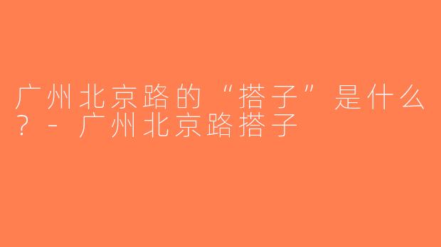 广州北京路的“搭子”是什么？-广州北京路搭子