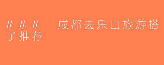 ### 成都去乐山旅游搭子推荐