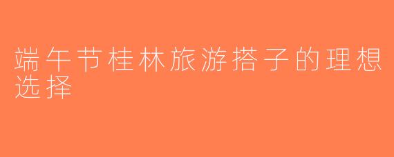 端午节桂林旅游搭子的理想选择