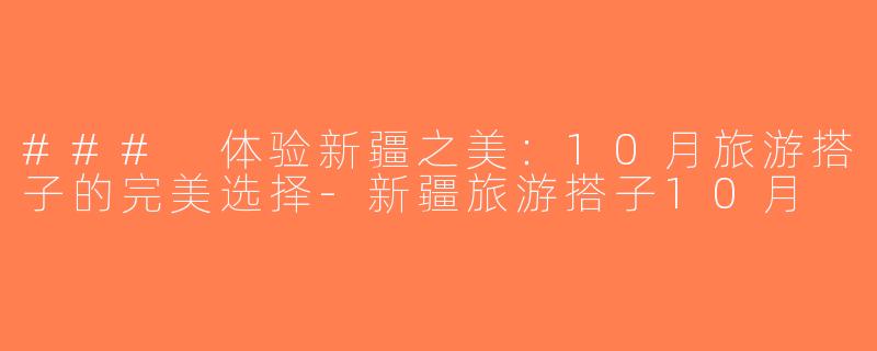 ### 体验新疆之美：10月旅游搭子的完美选择-新疆旅游搭子10月