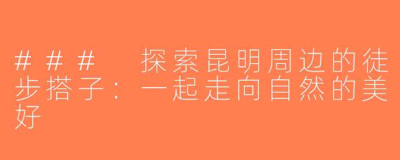 ### 探索昆明周边的徒步搭子：一起走向自然的美好