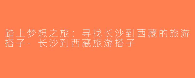 踏上梦想之旅：寻找长沙到西藏的旅游搭子-长沙到西藏旅游搭子