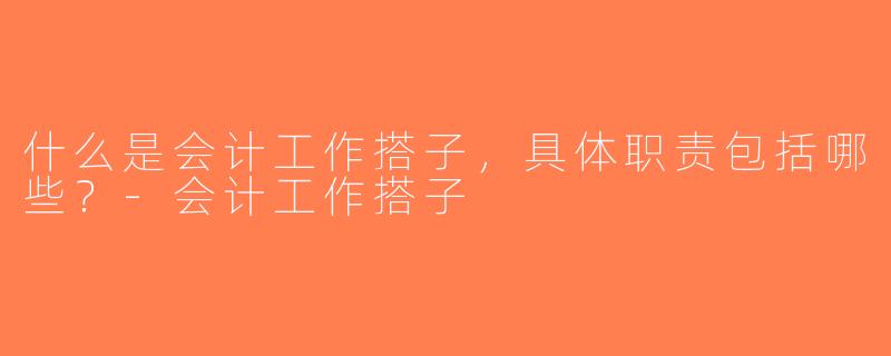 什么是会计工作搭子，具体职责包括哪些？-会计工作搭子