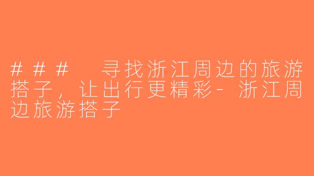 ### 寻找浙江周边的旅游搭子，让出行更精彩-浙江周边旅游搭子
