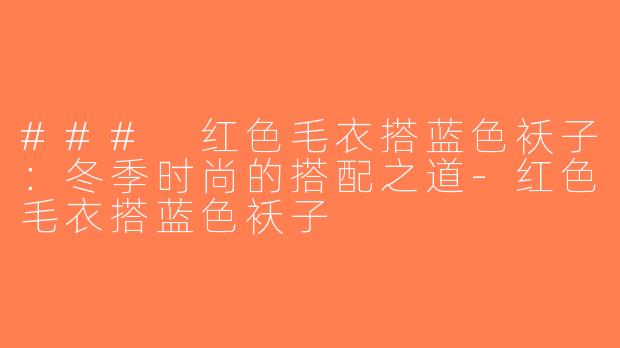 ### 红色毛衣搭蓝色袄子：冬季时尚的搭配之道-红色毛衣搭蓝色袄子