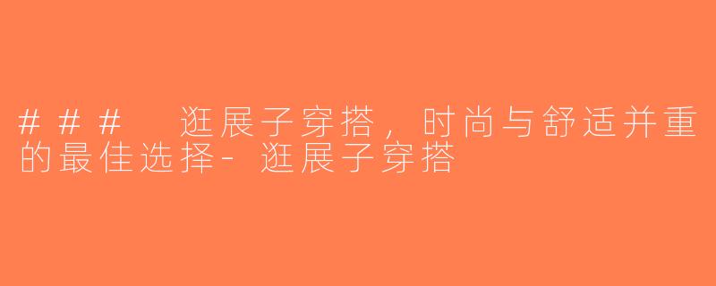 ### 逛展子穿搭，时尚与舒适并重的最佳选择-逛展子穿搭