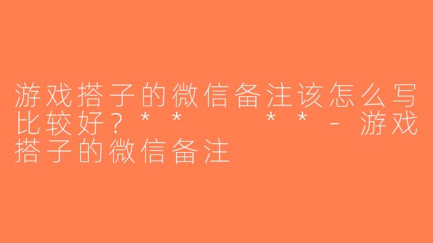 游戏搭子的微信备注该怎么写比较好？**  **-游戏搭子的微信备注