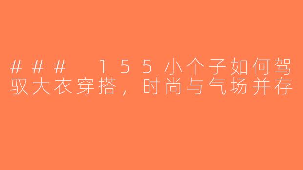 ### 155小个子如何驾驭大衣穿搭，时尚与气场并存