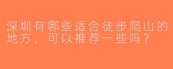 深圳有哪些适合徒步爬山的地方，可以推荐一些吗？