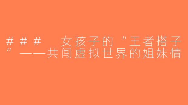 ### 女孩子的“王者搭子”——共闯虚拟世界的姐妹情