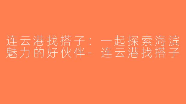 连云港找搭子：一起探索海滨魅力的好伙伴-连云港找搭子