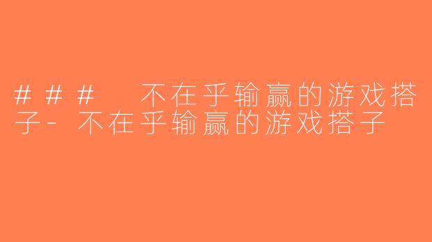 ### 不在乎输赢的游戏搭子-不在乎输赢的游戏搭子