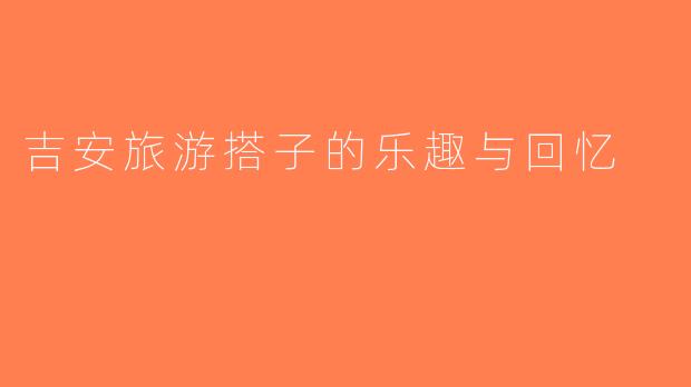 吉安旅游搭子的乐趣与回忆