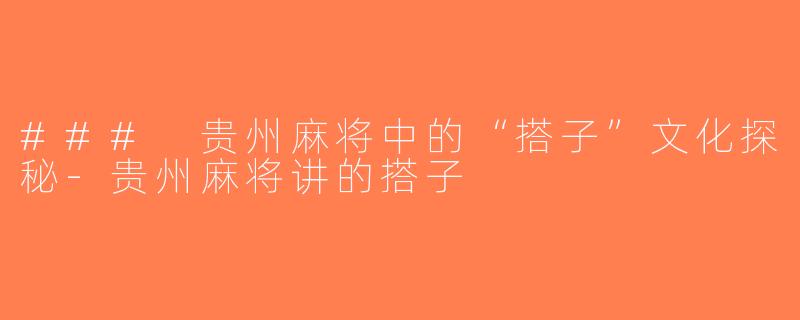 ### 贵州麻将中的“搭子”文化探秘-贵州麻将讲的搭子