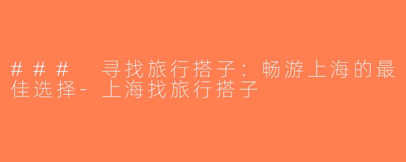 ### 寻找旅行搭子：畅游上海的最佳选择-上海找旅行搭子