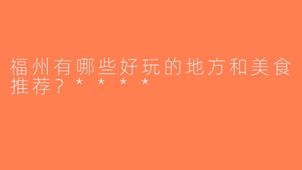福州有哪些好玩的地方和美食推荐？****