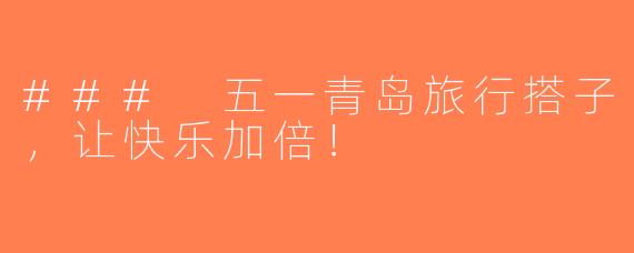 ### 五一青岛旅行搭子，让快乐加倍！