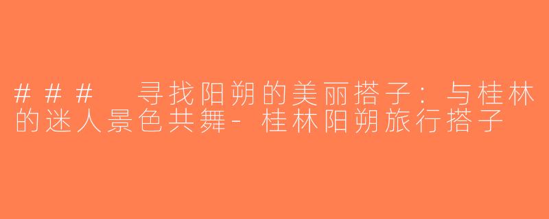 ### 寻找阳朔的美丽搭子：与桂林的迷人景色共舞-桂林阳朔旅行搭子