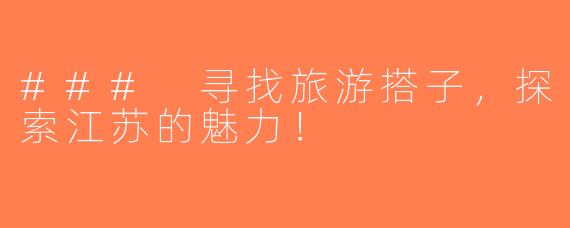 ### 寻找旅游搭子，探索江苏的魅力！