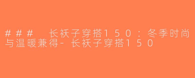 ### 长袄子穿搭150：冬季时尚与温暖兼得-长袄子穿搭150