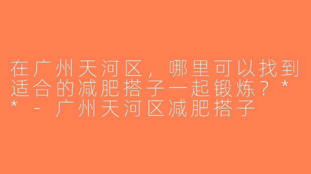 在广州天河区，哪里可以找到适合的减肥搭子一起锻炼？**-广州天河区减肥搭子