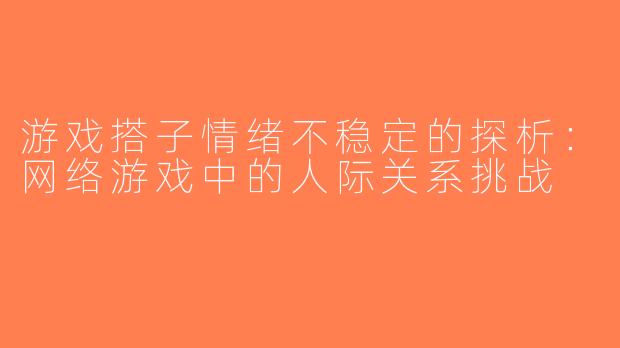 游戏搭子情绪不稳定的探析：网络游戏中的人际关系挑战