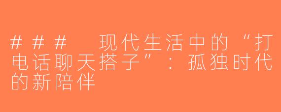 ### 现代生活中的“打电话聊天搭子”：孤独时代的新陪伴