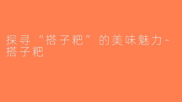 探寻“搭子粑”的美味魅力-搭子粑