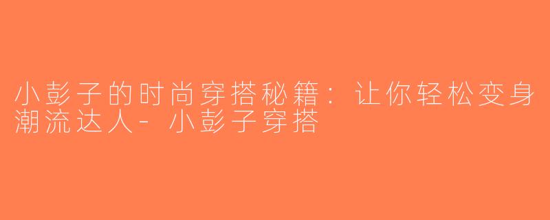 小彭子的时尚穿搭秘籍：让你轻松变身潮流达人-小彭子穿搭