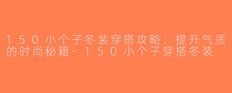 150小个子冬装穿搭攻略：提升气质的时尚秘籍-150小个子穿搭冬装