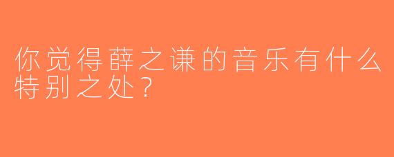 你觉得薛之谦的音乐有什么特别之处？  