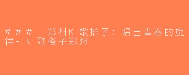 ### 郑州K歌搭子：唱出青春的旋律-k歌搭子郑州