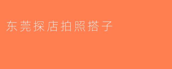 东莞探店拍照搭子