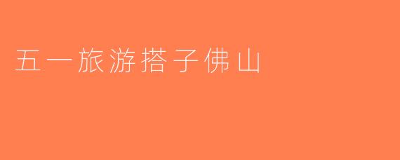 五一旅游搭子佛山