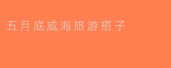 五月底威海旅游搭子