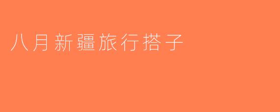八月新疆旅行搭子