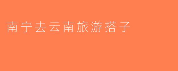 南宁去云南旅游搭子