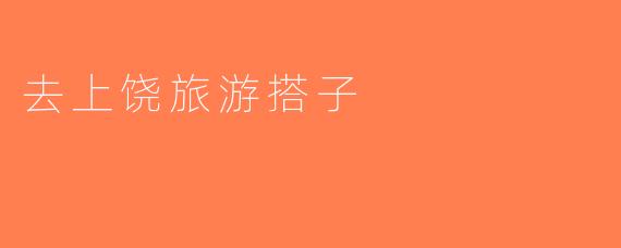 去上饶旅游搭子