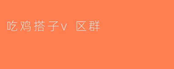 吃鸡搭子v区群