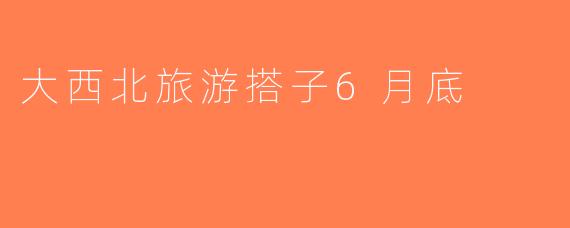 大西北旅游搭子6月底