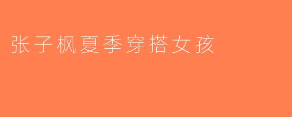 张子枫夏季穿搭女孩