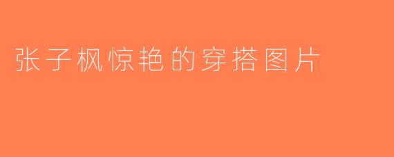 张子枫惊艳的穿搭图片