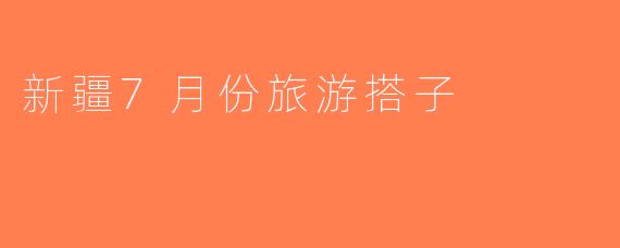 新疆7月份旅游搭子