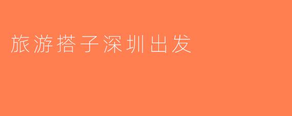 旅游搭子深圳出发